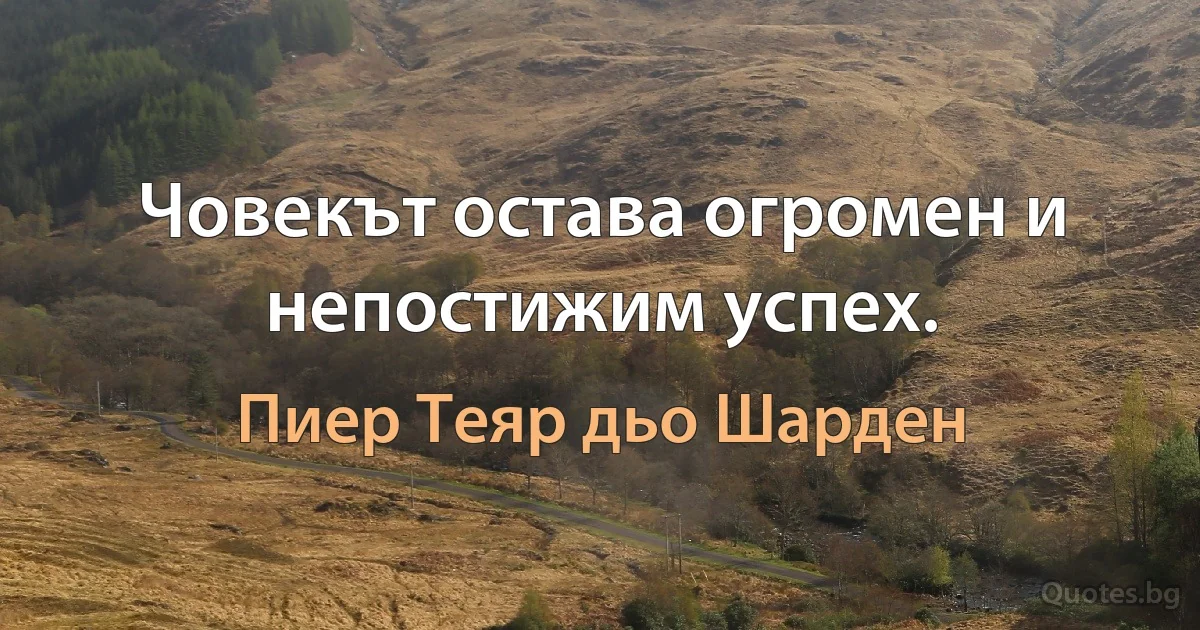 Човекът остава огромен и непостижим успех. (Пиер Теяр дьо Шарден)