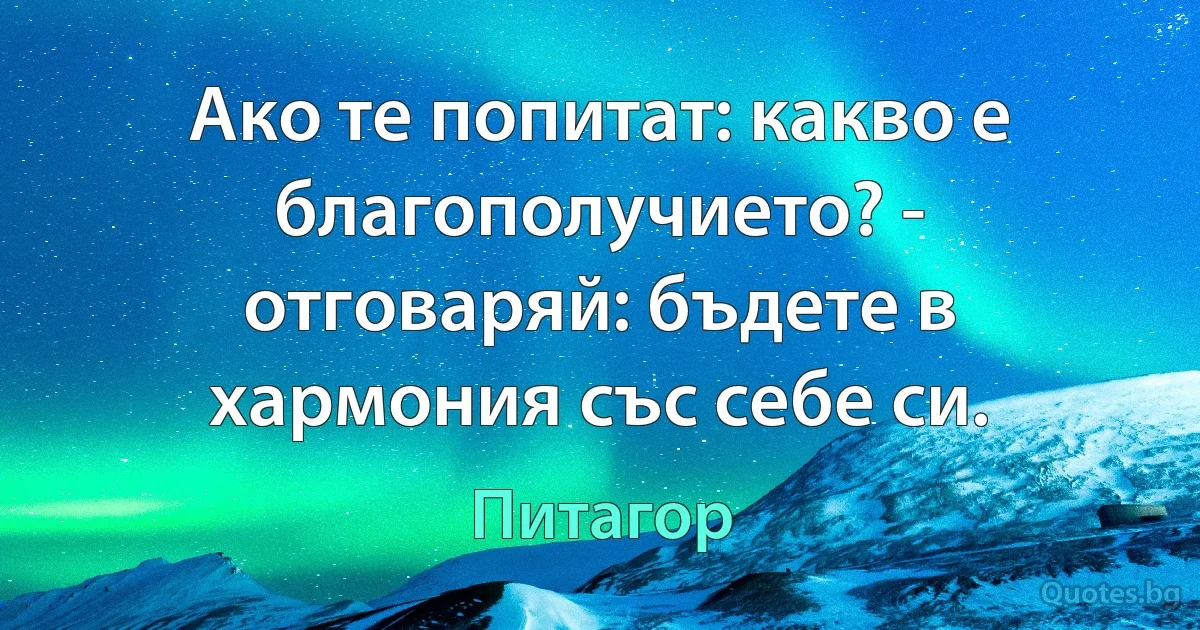 Ако те попитат: какво е благополучието? - отговаряй: бъдете в хармония със себе си. (Питагор)