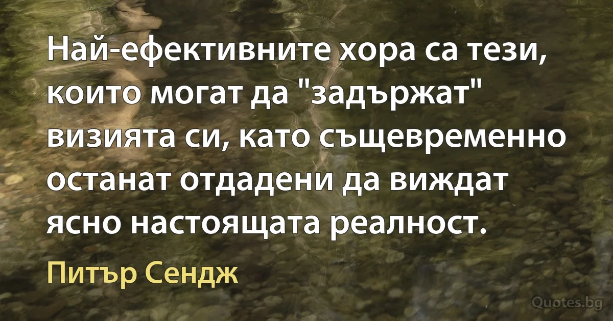 Най-ефективните хора са тези, които могат да "задържат" визията си, като същевременно останат отдадени да виждат ясно настоящата реалност. (Питър Сендж)