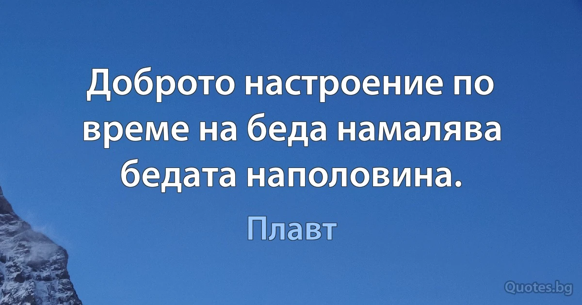 Доброто настроение по време на беда намалява бедата наполовина. (Плавт)