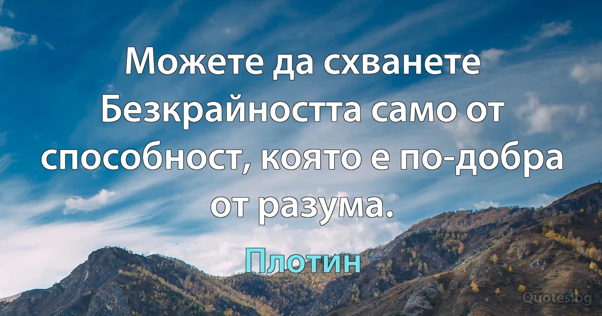 Можете да схванете Безкрайността само от способност, която е по-добра от разума. (Плотин)