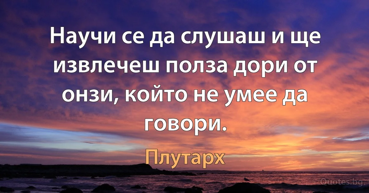 Научи се да слушаш и ще извлечеш полза дори от онзи, който не умее да говори. (Плутарх)