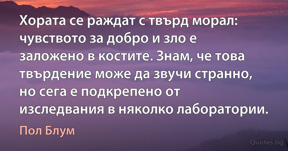 Хората се раждат с твърд морал: чувството за добро и зло е заложено в костите. Знам, че това твърдение може да звучи странно, но сега е подкрепено от изследвания в няколко лаборатории. (Пол Блум)