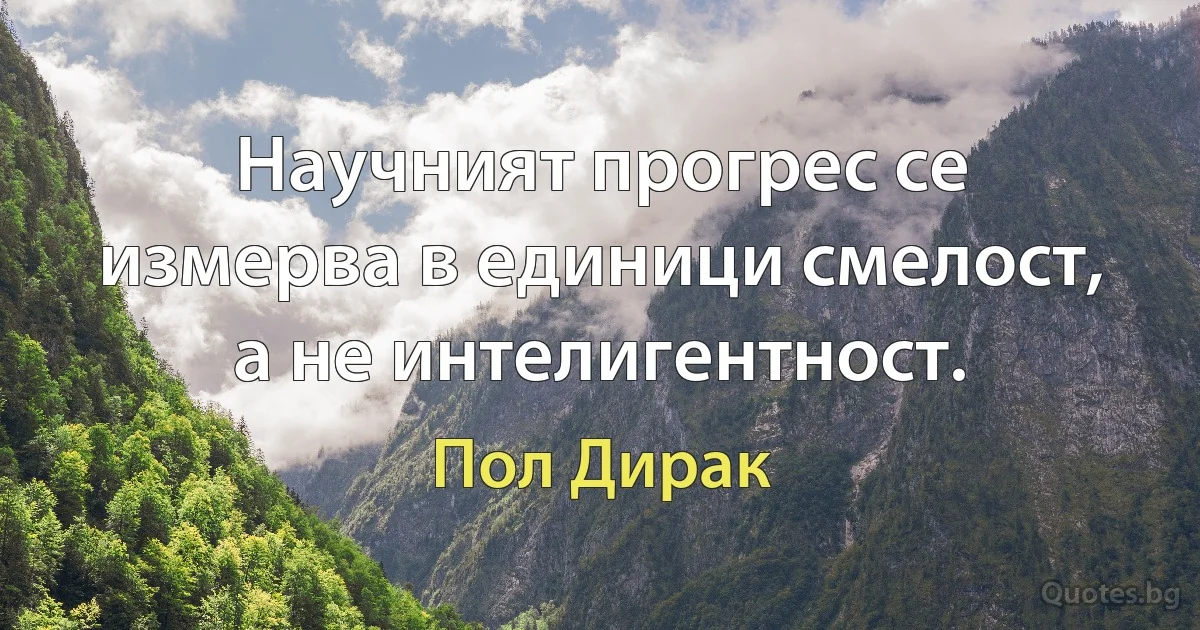 Научният прогрес се измерва в единици смелост, а не интелигентност. (Пол Дирак)