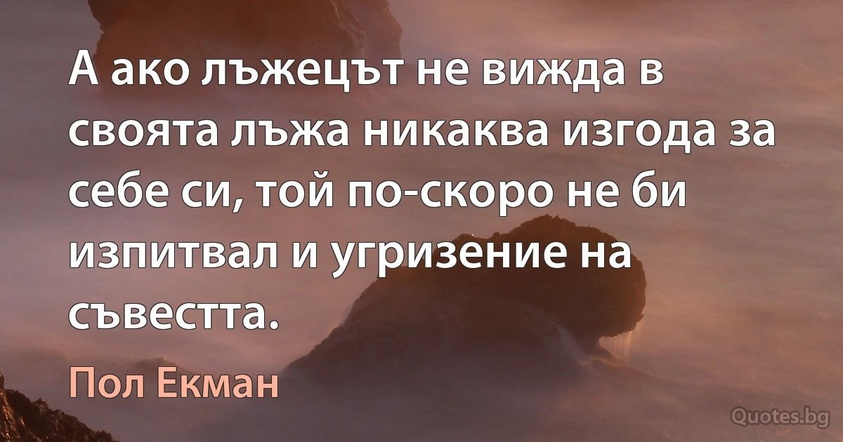 А ако лъжецът не вижда в своята лъжа никаква изгода за себе си, той по-скоро не би изпитвал и угризение на съвестта. (Пол Екман)