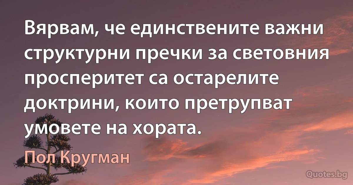 Вярвам, че единствените важни структурни пречки за световния просперитет са остарелите доктрини, които претрупват умовете на хората. (Пол Кругман)