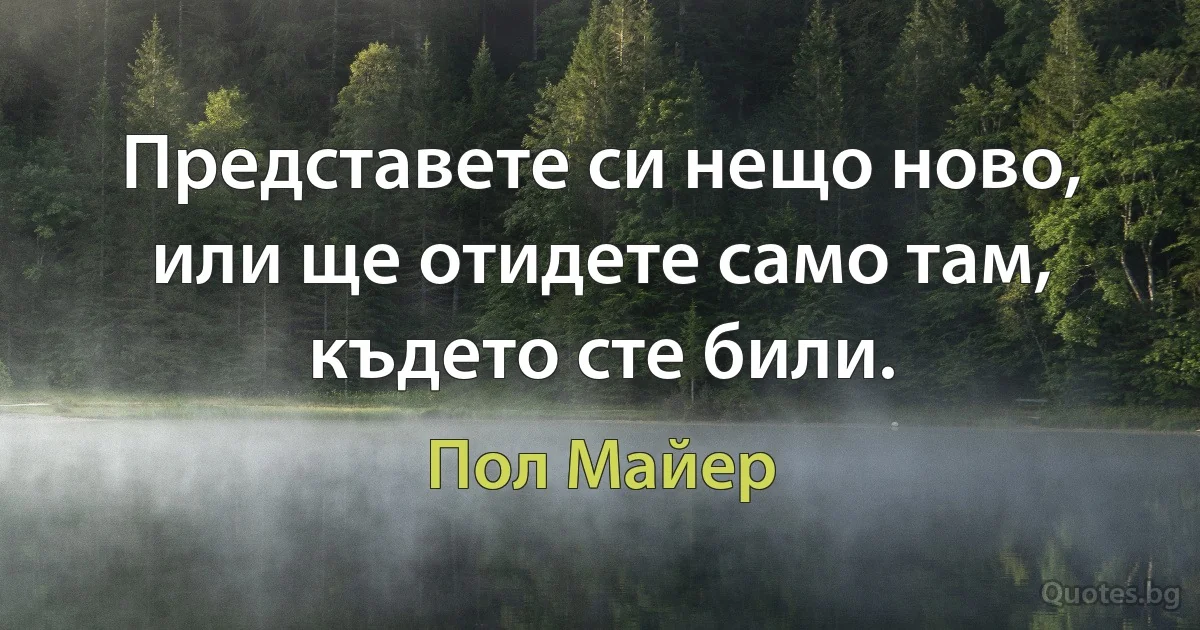 Представете си нещо ново, или ще отидете само там, където сте били. (Пол Майер)