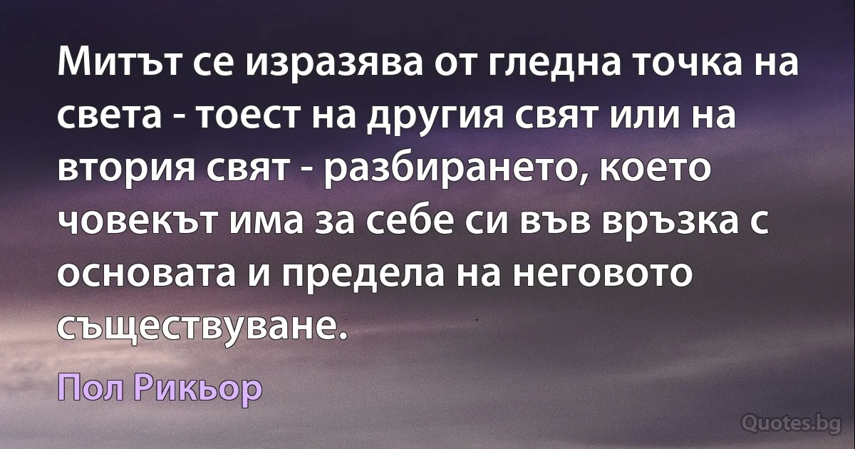 Митът се изразява от гледна точка на света - тоест на другия свят или на втория свят - разбирането, което човекът има за себе си във връзка с основата и предела на неговото съществуване. (Пол Рикьор)