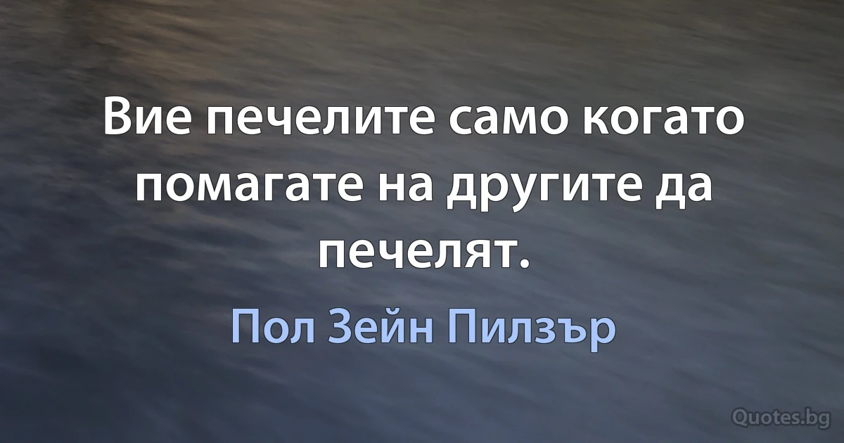 Вие печелите само когато помагате на другите да печелят. (Пол Зейн Пилзър)