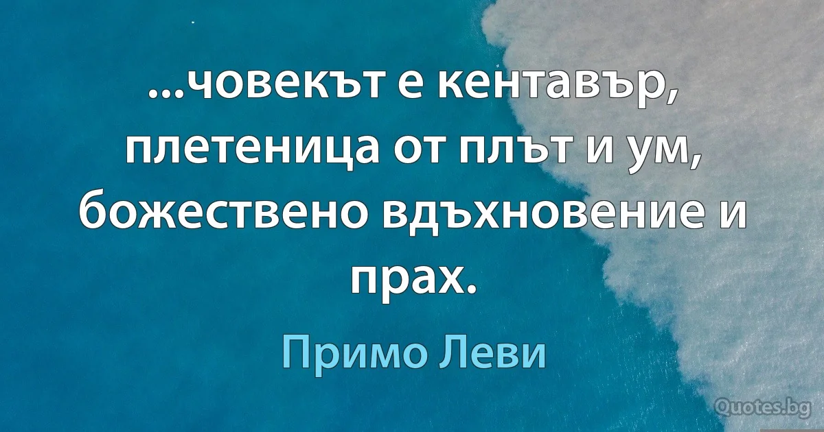 ...човекът е кентавър, плетеница от плът и ум, божествено вдъхновение и прах. (Примо Леви)