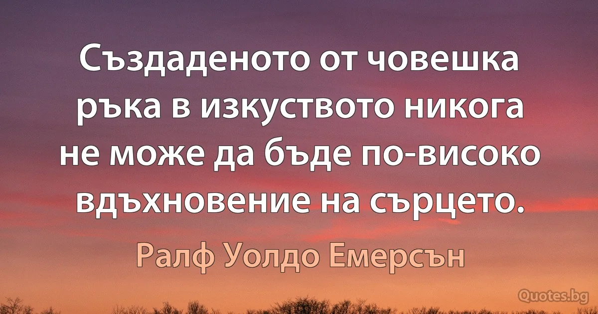 Създаденото от човешка ръка в изкуството никога не може да бъде по-високо вдъхновение на сърцето. (Ралф Уолдо Емерсън)