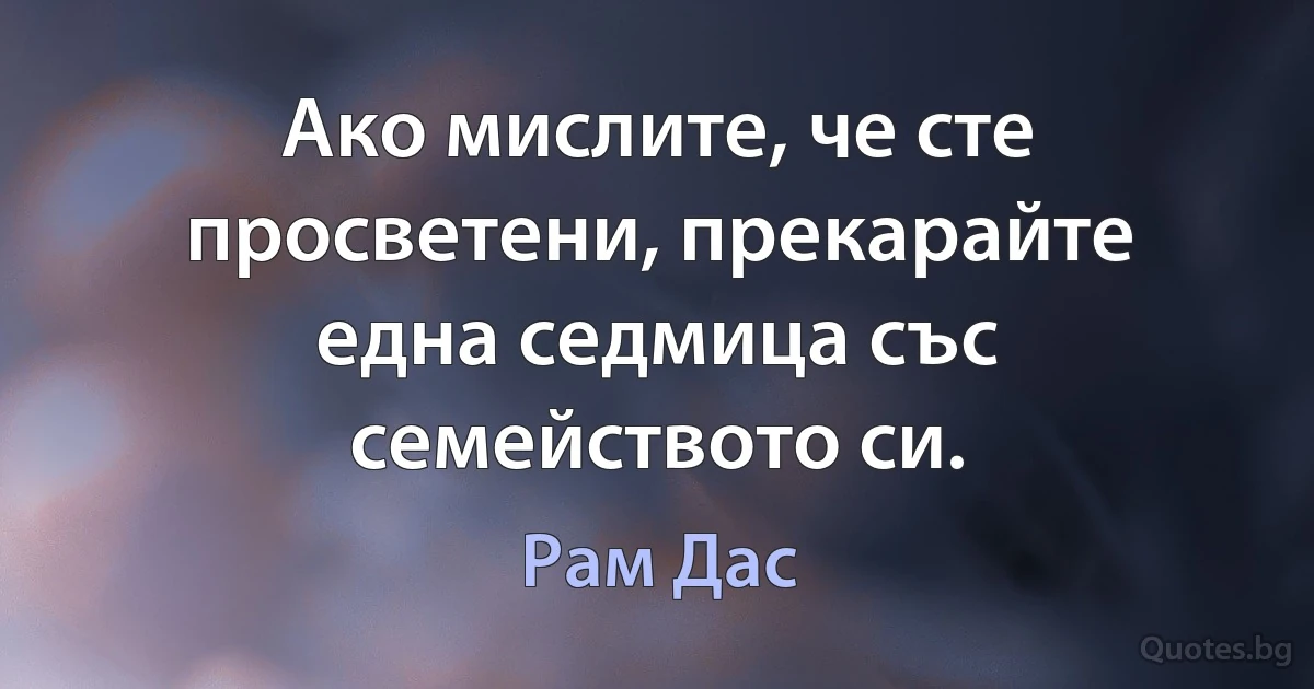 Ако мислите, че сте просветени, прекарайте една седмица със семейството си. (Рам Дас)