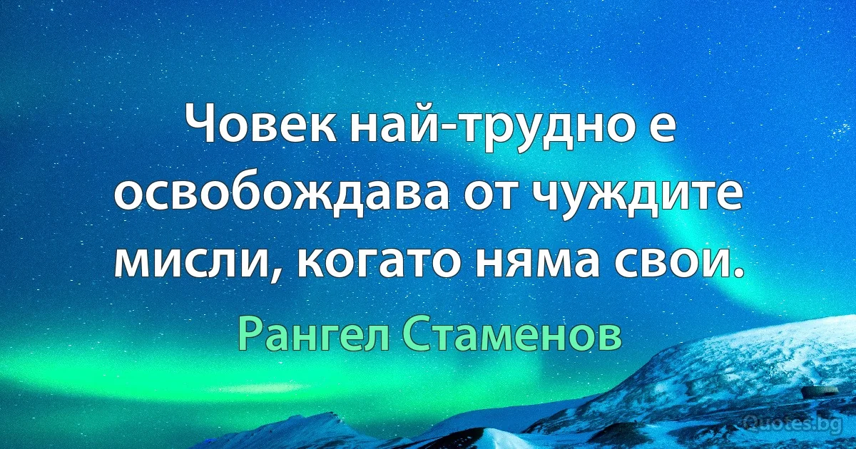 Човек най-трудно е освобождава от чуждите мисли, когато няма свои. (Рангел Стаменов)