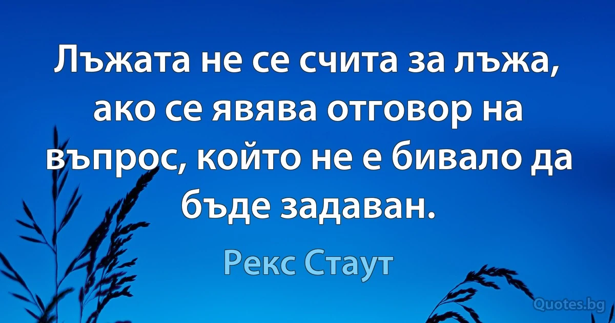 Лъжата не се счита за лъжа, ако се явява отговор на въпрос, който не е бивало да бъде задаван. (Рекс Стаут)