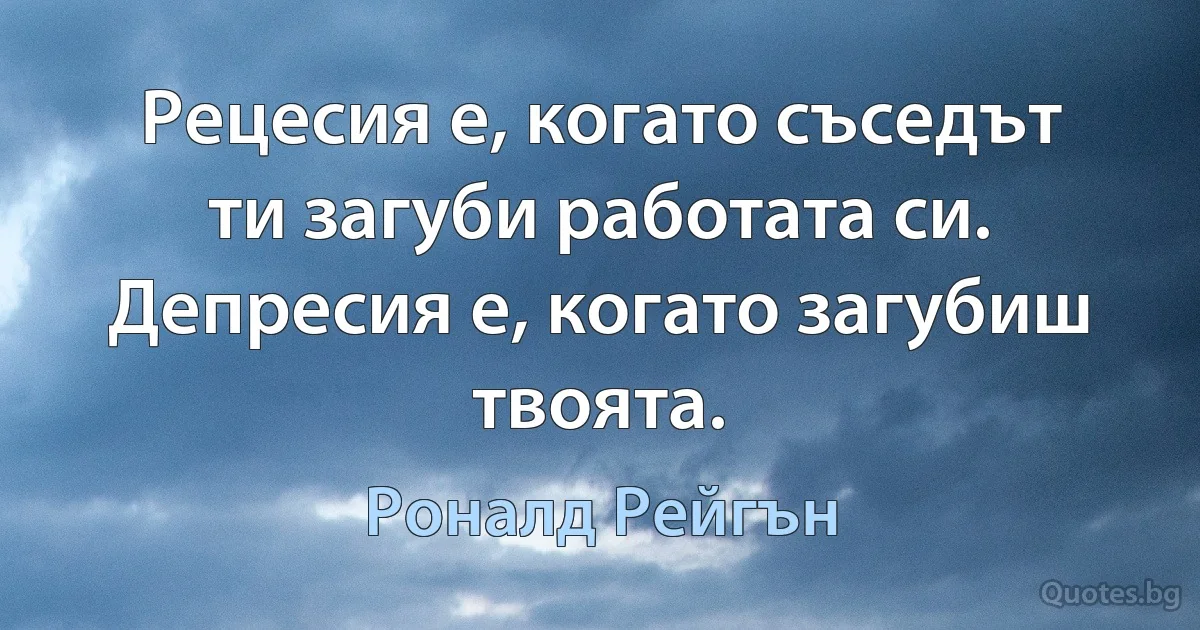 Рецесия е, когато съседът ти загуби работата си. Депресия е, когато загубиш твоята. (Роналд Рейгън)