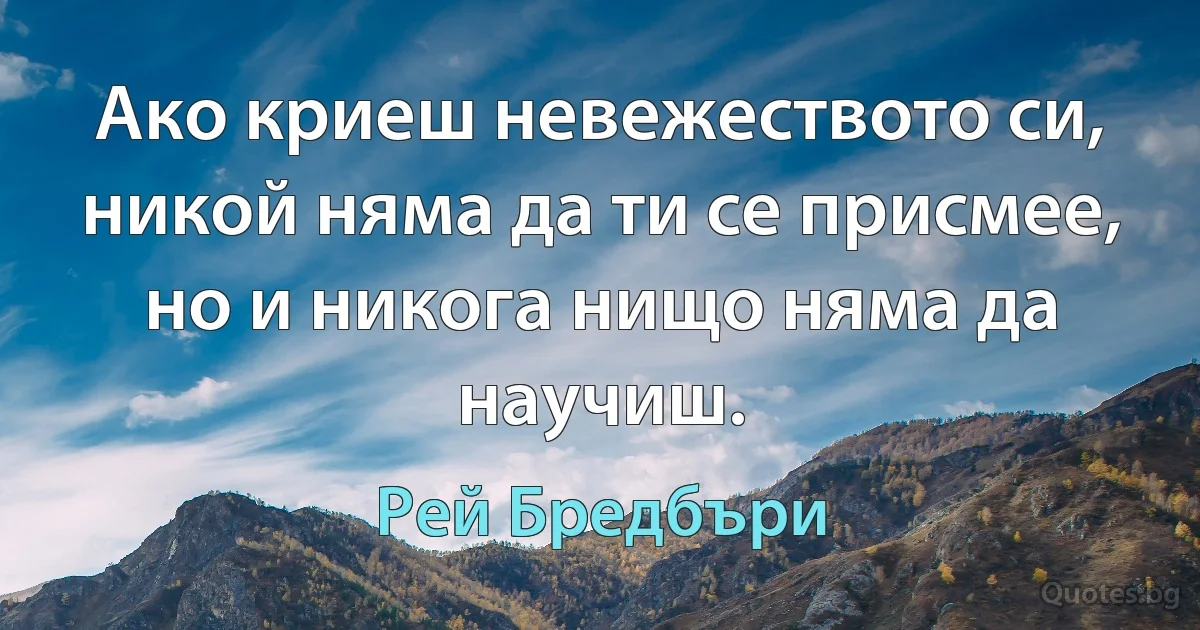 Ако криеш невежеството си, никой няма да ти се присмее, но и никога нищо няма да научиш. (Рей Бредбъри)