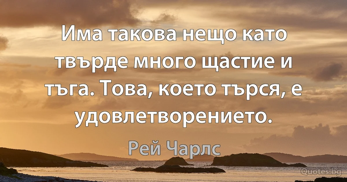 Има такова нещо като твърде много щастие и тъга. Това, което търся, е удовлетворението. (Рей Чарлс)