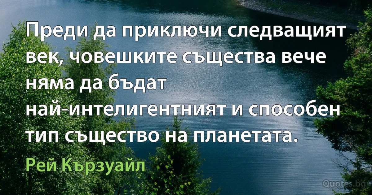 Преди да приключи следващият век, човешките същества вече няма да бъдат най-интелигентният и способен тип същество на планетата. (Рей Кързуайл)