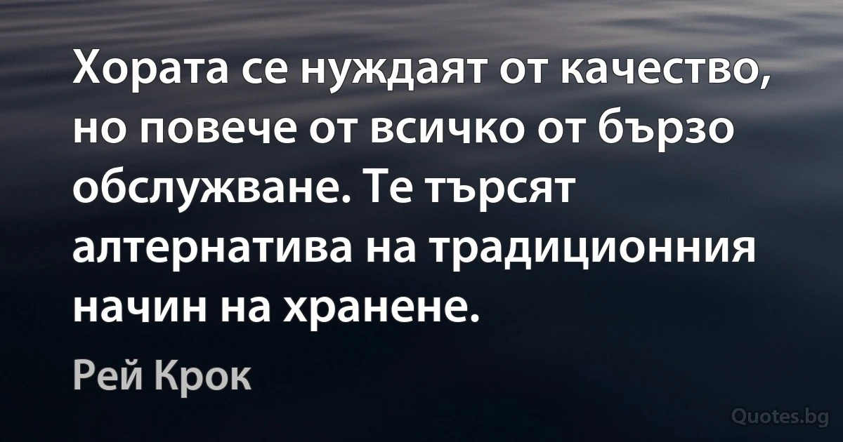 Хората се нуждаят от качество, но повече от всичко от бързо обслужване. Те търсят алтернатива на традиционния начин на хранене. (Рей Крок)