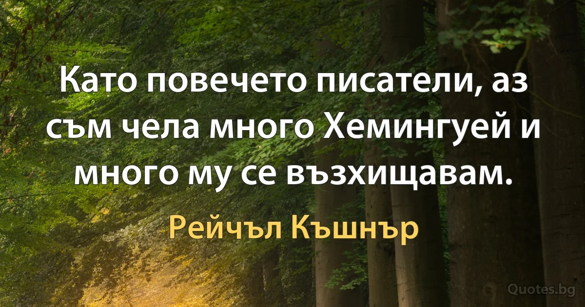 Като повечето писатели, аз съм чела много Хемингуей и много му се възхищавам. (Рейчъл Къшнър)