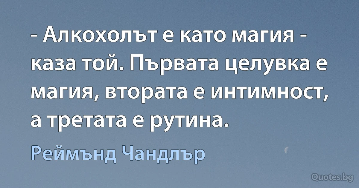 - Алкохолът е като магия - каза той. Първата целувка е магия, втората е интимност, а третата е рутина. (Реймънд Чандлър)