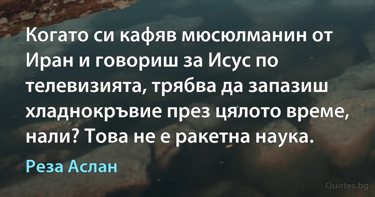 Когато си кафяв мюсюлманин от Иран и говориш за Исус по телевизията, трябва да запазиш хладнокръвие през цялото време, нали? Това не е ракетна наука. (Реза Аслан)