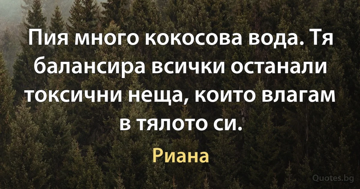 Пия много кокосова вода. Тя балансира всички останали токсични неща, които влагам в тялото си. (Риана)