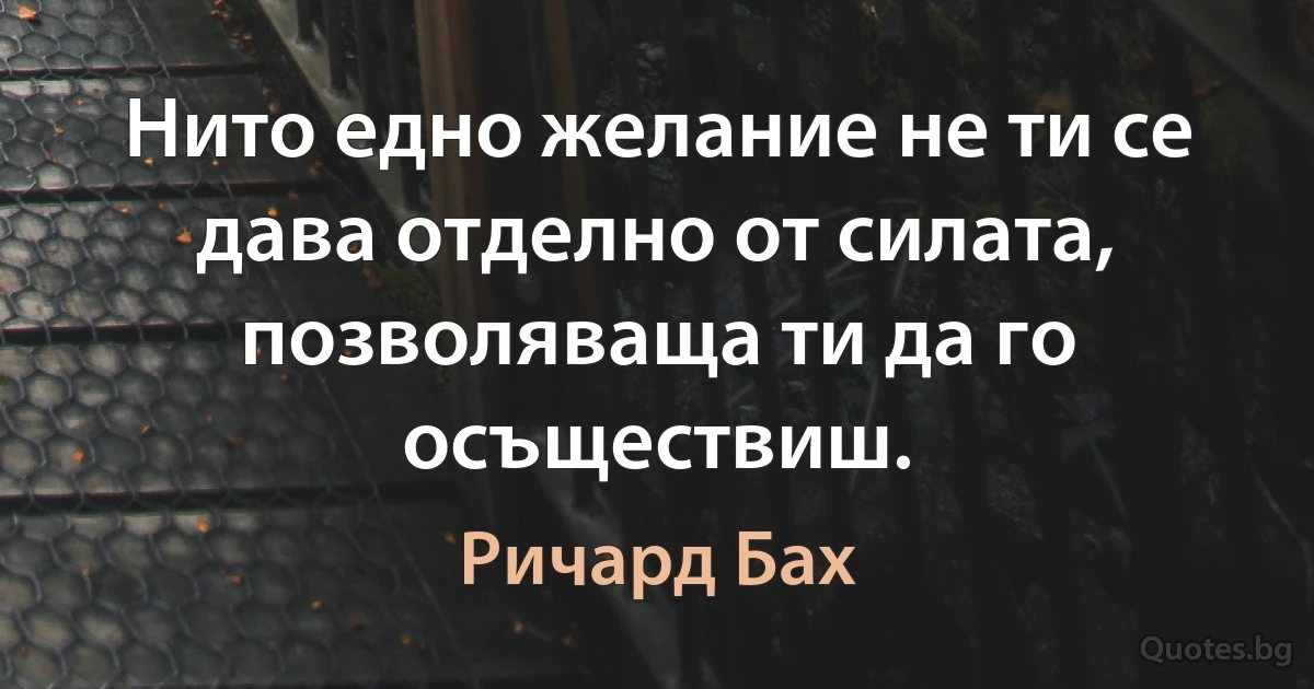 Нито едно желание не ти се дава отделно от силата, позволяваща ти да го осъществиш. (Ричард Бах)