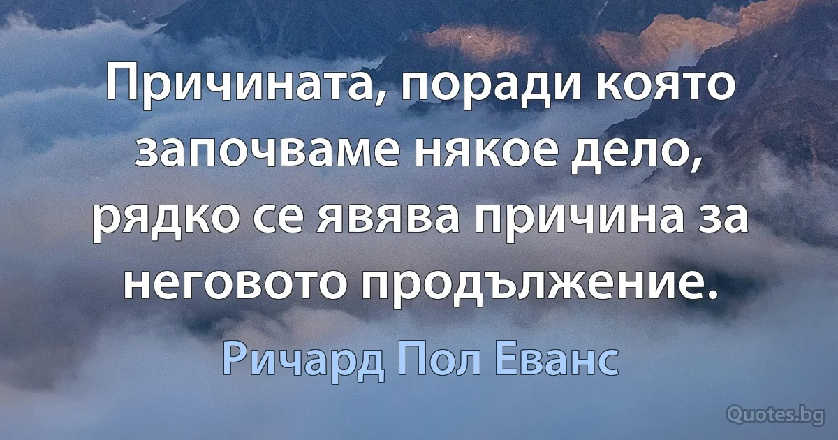 Причината, поради която започваме някое дело, рядко се явява причина за неговото продължение. (Ричард Пол Еванс)