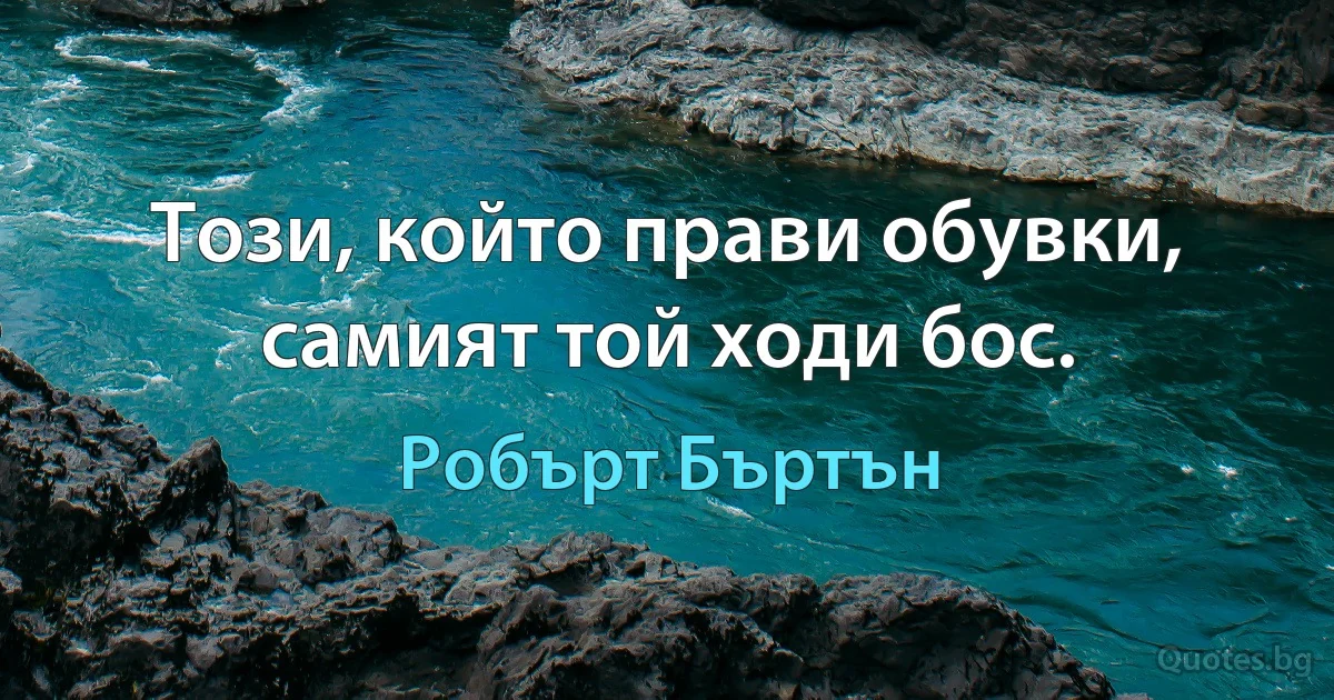 Този, който прави обувки, самият той ходи бос. (Робърт Бъртън)