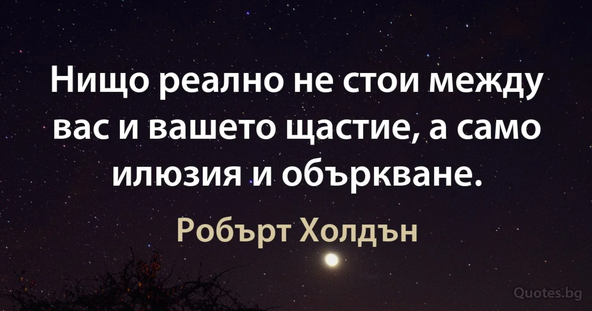 Нищо реално не стои между вас и вашето щастие, а само илюзия и объркване. (Робърт Холдън)