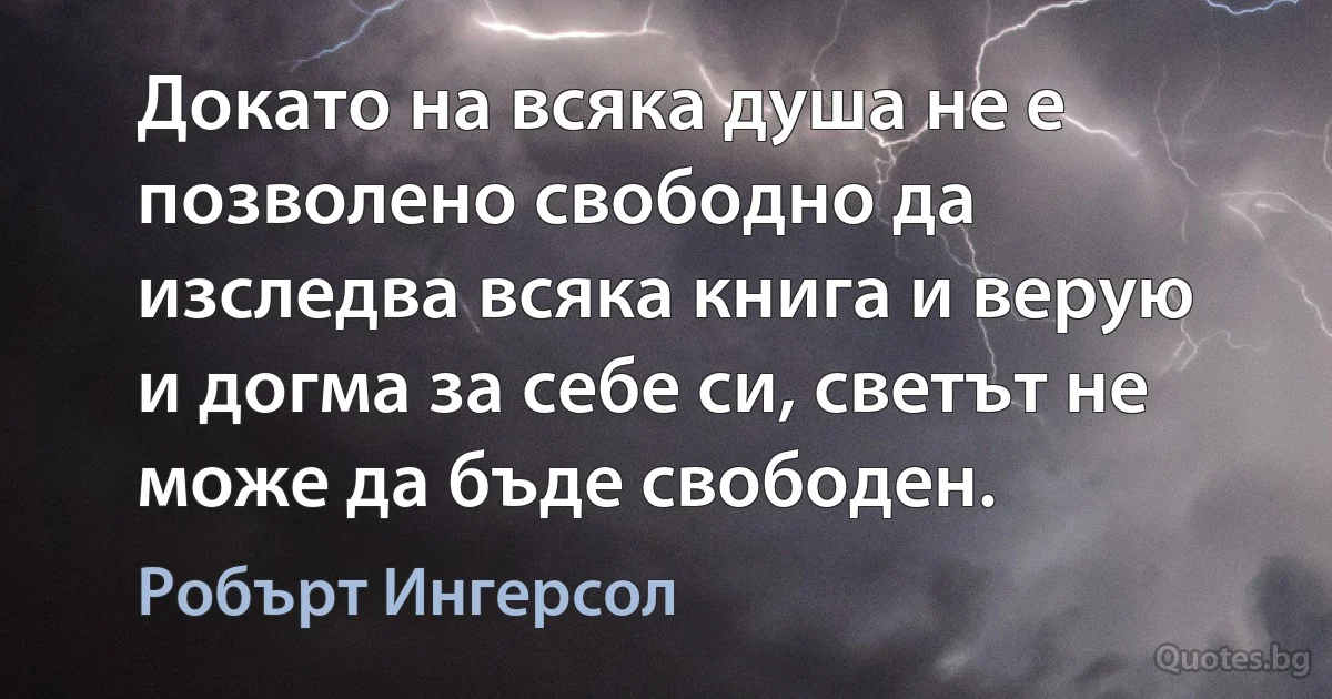 Докато на всяка душа не е позволено свободно да изследва всяка книга и верую и догма за себе си, светът не може да бъде свободен. (Робърт Ингерсол)