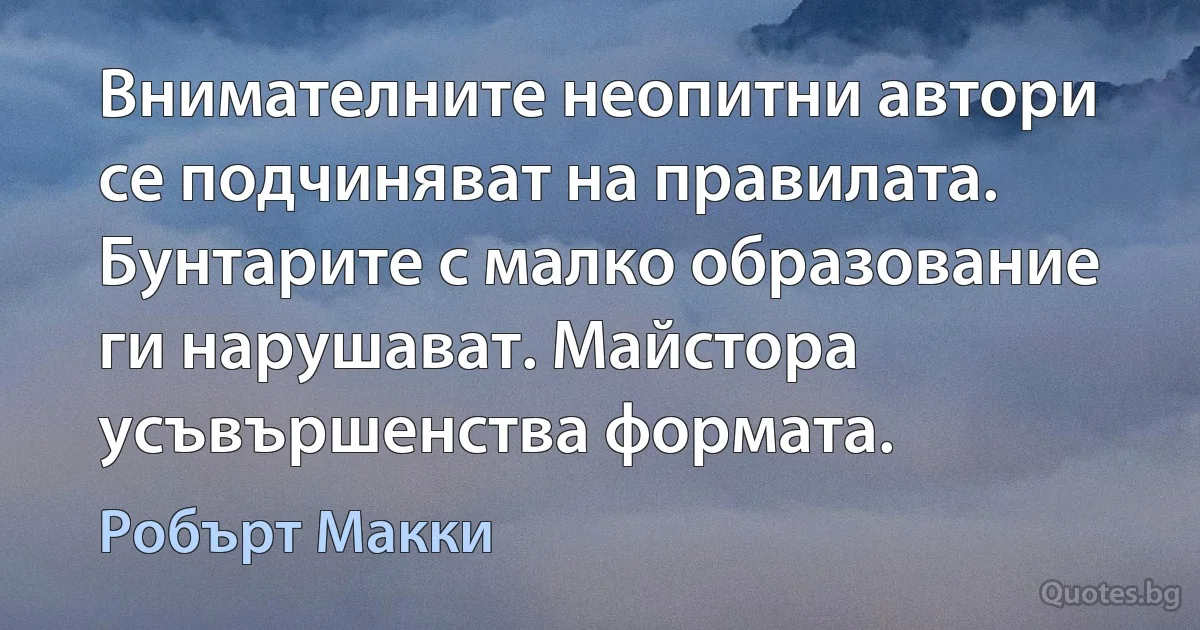 Внимателните неопитни автори се подчиняват на правилата. Бунтарите с малко образование ги нарушават. Майстора усъвършенства формата. (Робърт Макки)