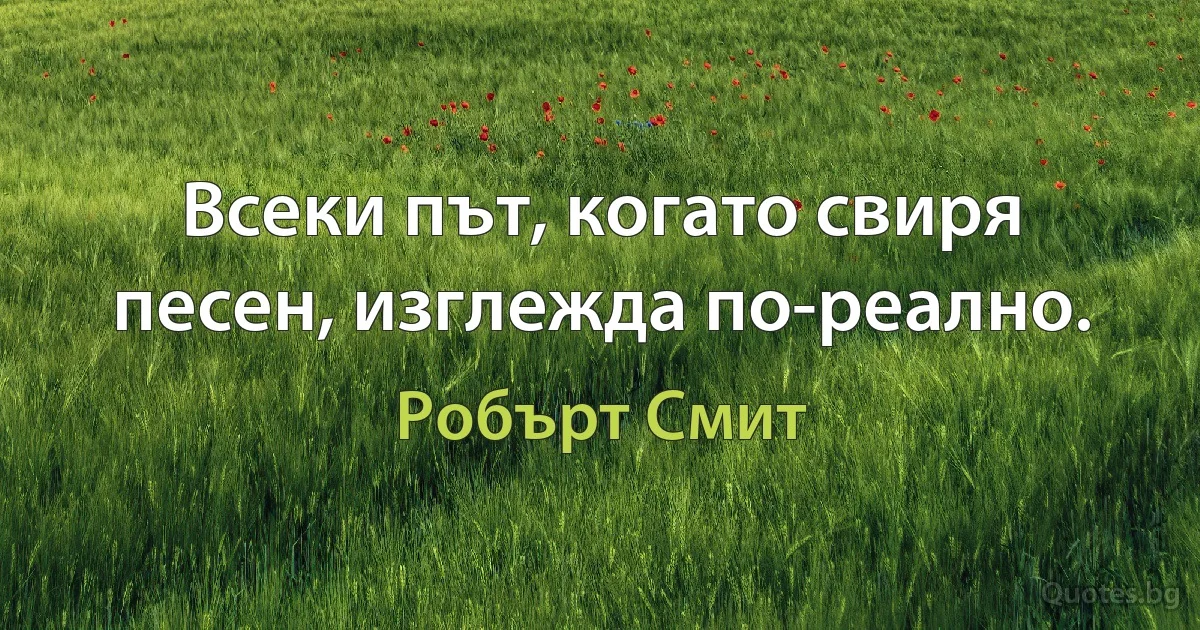 Всеки път, когато свиря песен, изглежда по-реално. (Робърт Смит)