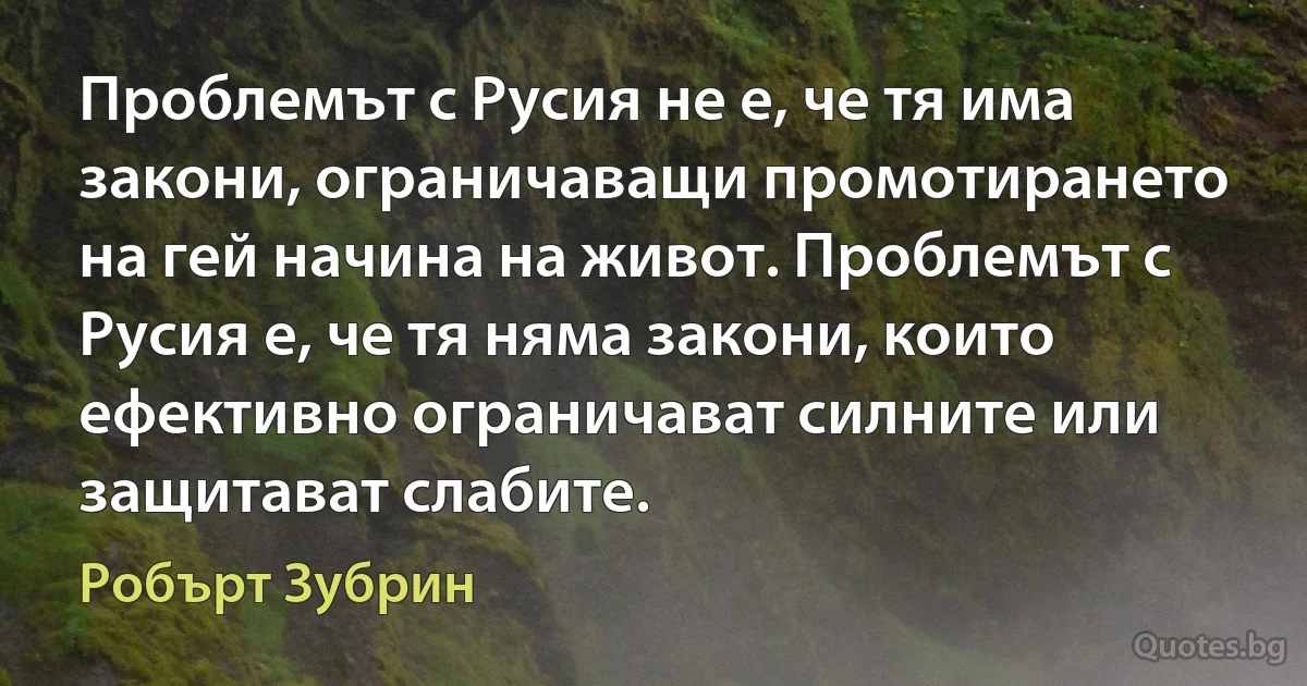 Проблемът с Русия не е, че тя има закони, ограничаващи промотирането на гей начина на живот. Проблемът с Русия е, че тя няма закони, които ефективно ограничават силните или защитават слабите. (Робърт Зубрин)