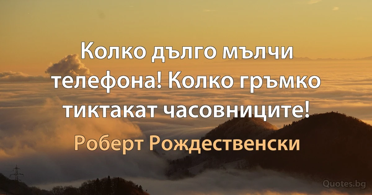 Колко дълго мълчи телефона! Колко гръмко тиктакат часовниците! (Роберт Рождественски)