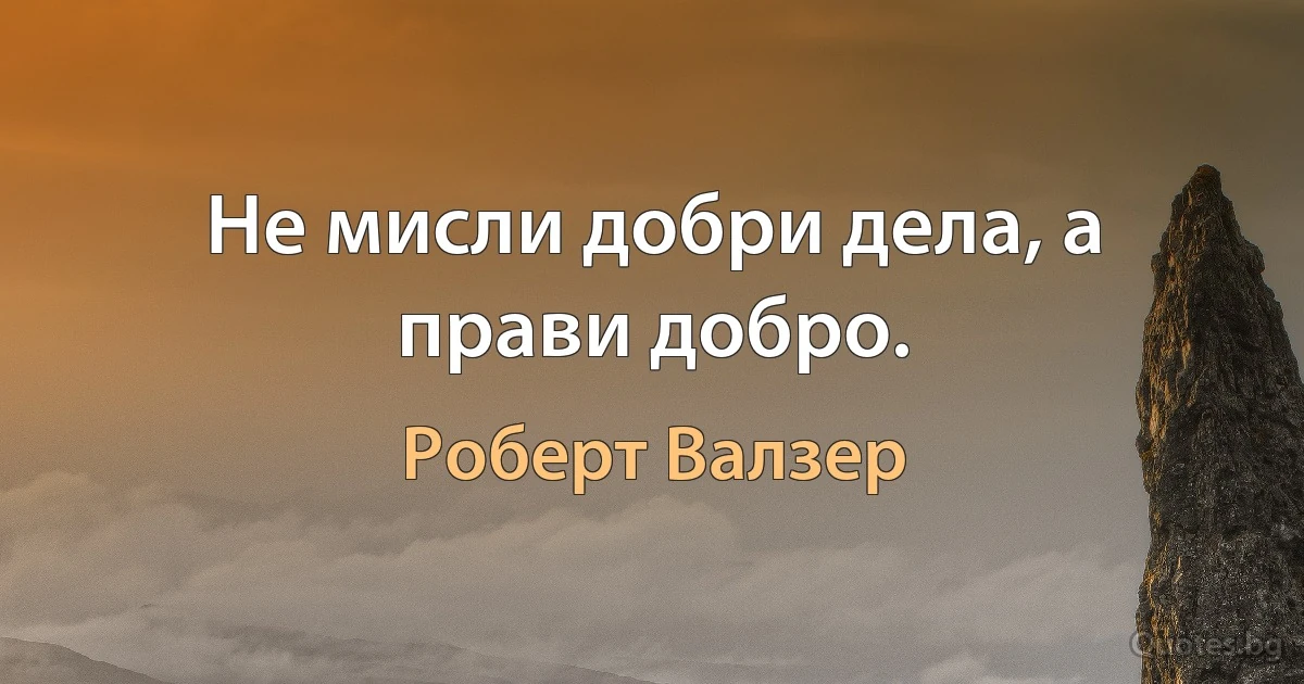 Не мисли добри дела, а прави добро. (Роберт Валзер)