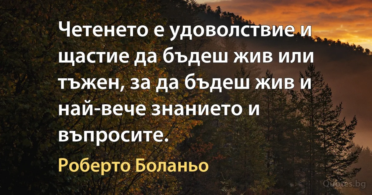 Четенето е удоволствие и щастие да бъдеш жив или тъжен, за да бъдеш жив и най-вече знанието и въпросите. (Роберто Боланьо)