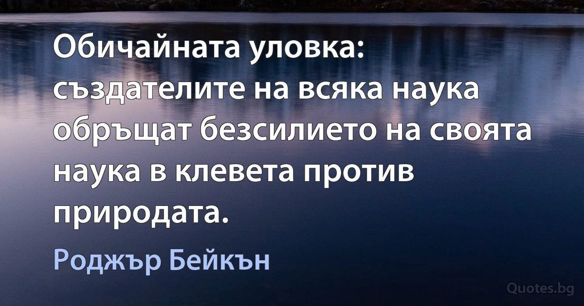 Обичайната уловка: създателите на всяка наука обръщат безсилието на своята наука в клевета против природата. (Роджър Бейкън)