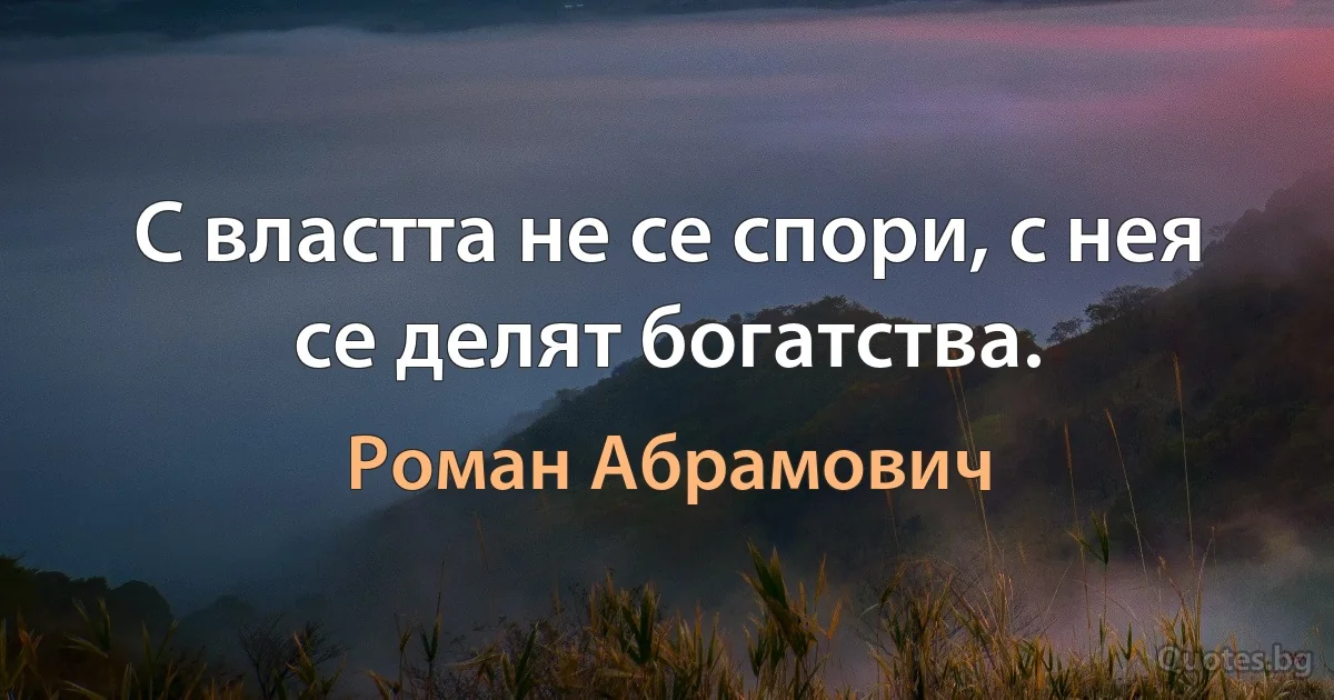 С властта не се спори, с нея се делят богатства. (Роман Абрамович)