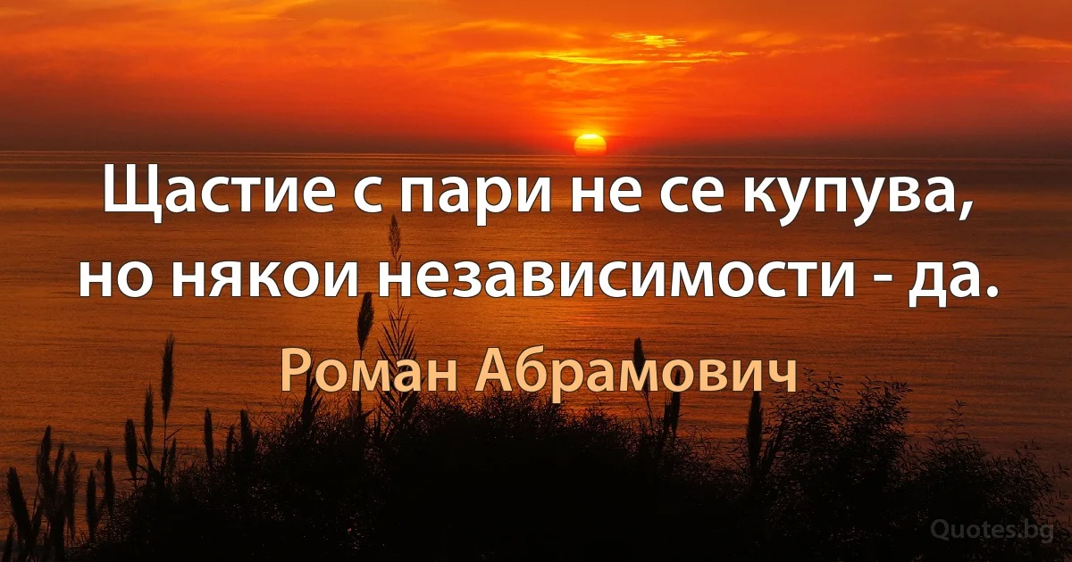 Щастие с пари не се купува, но някои независимости - да. (Роман Абрамович)