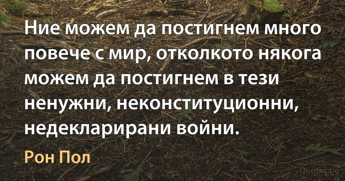 Ние можем да постигнем много повече с мир, отколкото някога можем да постигнем в тези ненужни, неконституционни, недекларирани войни. (Рон Пол)