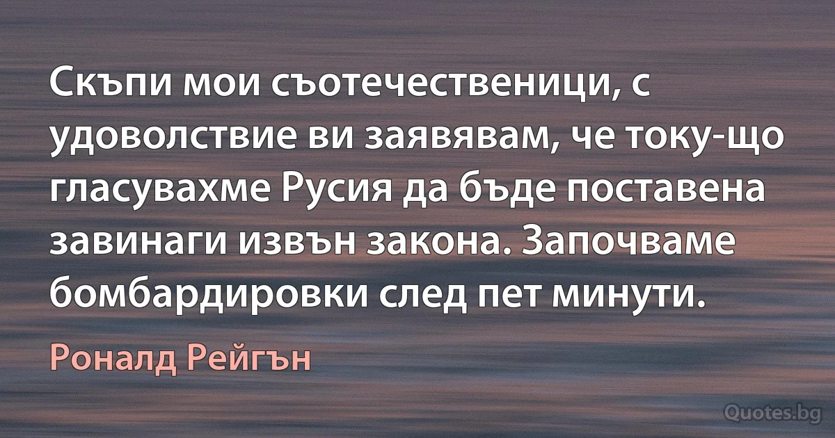 Скъпи мои съотечественици, с удоволствие ви заявявам, че току-що гласувахме Русия да бъде поставена завинаги извън закона. Започваме бомбардировки след пет минути. (Роналд Рейгън)