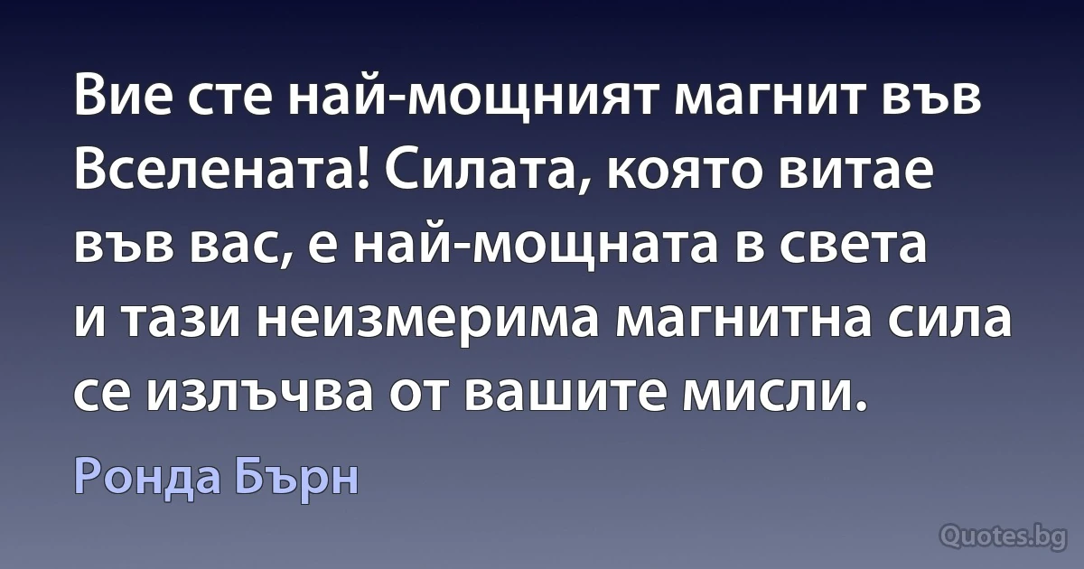 Вие сте най-мощният магнит във Вселената! Силата, която витае във вас, е най-мощната в света и тази неизмерима магнитна сила се излъчва от вашите мисли. (Ронда Бърн)