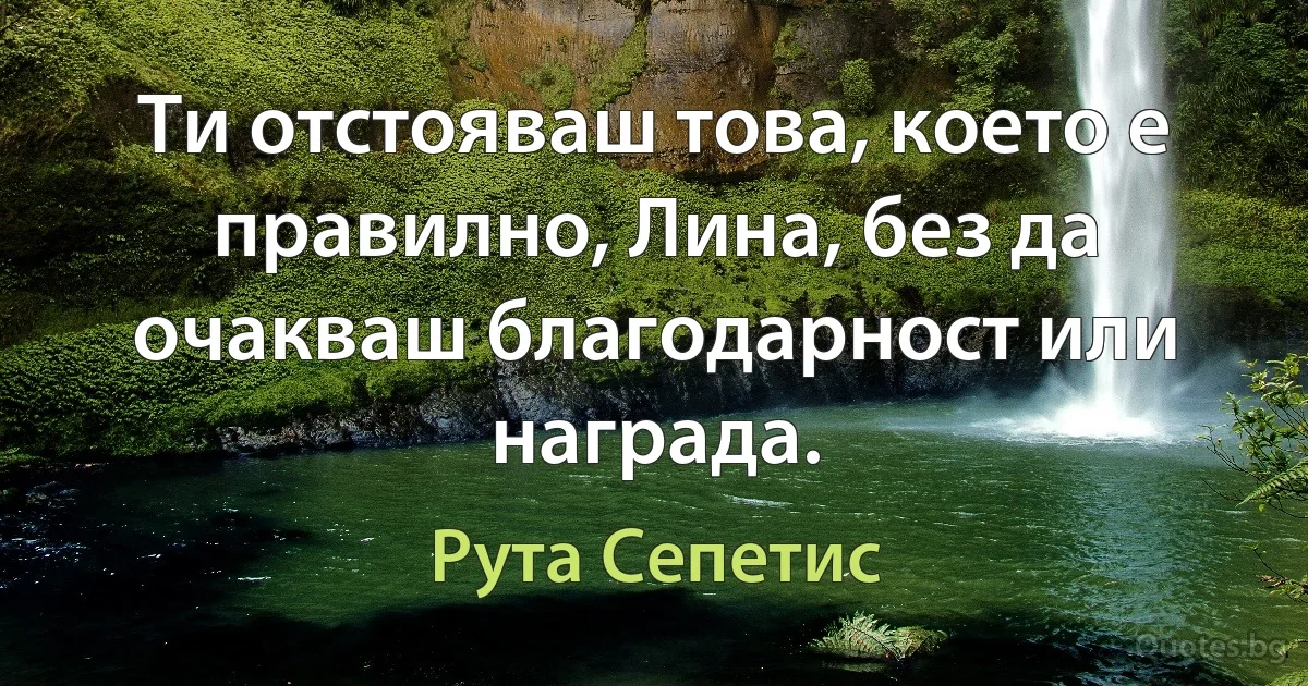 Ти отстояваш това, което е правилно, Лина, без да очакваш благодарност или награда. (Рута Сепетис)