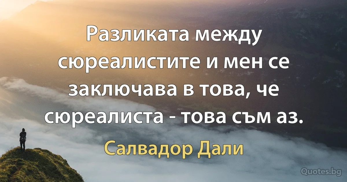 Разликата между сюреалистите и мен се заключава в това, че сюреалиста - това съм аз. (Салвадор Дали)