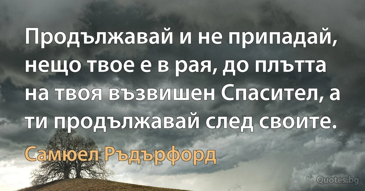 Продължавай и не припадай, нещо твое е в рая, до плътта на твоя възвишен Спасител, а ти продължавай след своите. (Самюел Ръдърфорд)