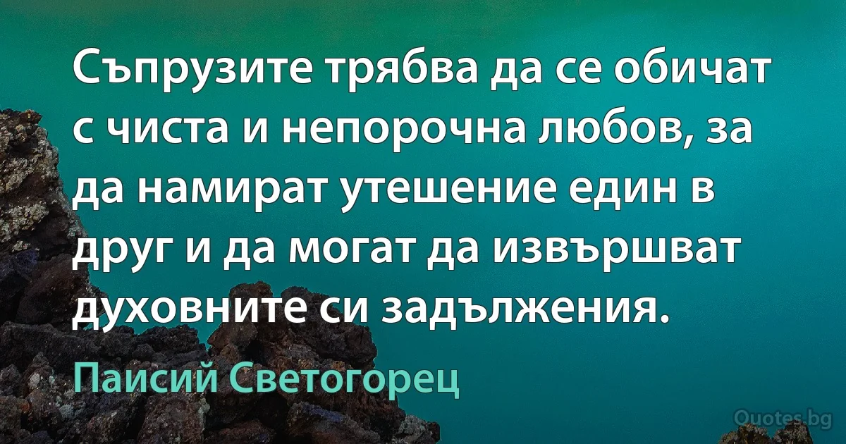 Съпрузите трябва да се обичат с чиста и непорочна любов, за да намират утешение един в друг и да могат да извършват духовните си задължения. (Паисий Светогорец)