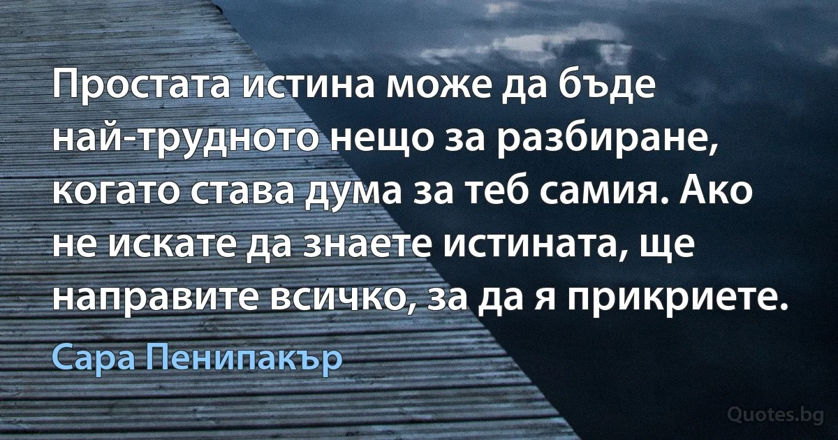 Простата истина може да бъде най-трудното нещо за разбиране, когато става дума за теб самия. Ако не искате да знаете истината, ще направите всичко, за да я прикриете. (Сара Пенипакър)