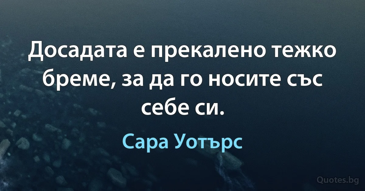 Досадата е прекалено тежко бреме, за да го носите със себе си. (Сара Уотърс)